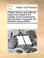 Psalms, Hymns, And Anthems; Sung In The Chapel Of The Hospital, For The Maintenance And Education Of Exposed And Deserted Young Children. di Multiple Contributors edito da Gale Ecco, Print Editions