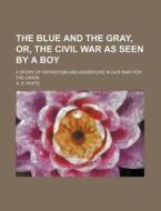 The Blue and the Gray, Or, the Civil War as Seen by a Boy; A Story of Patriotism and Adventure in Our War for the Union di A. R. White edito da Rarebooksclub.com