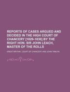 Reports of Cases Argued and Decided in the High Court of Chancery [1829-1830] by the Right Hon. Sir John Leach, Master of the Rolls di Great Britain Court of Chancery edito da Rarebooksclub.com
