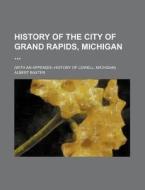 History of the City of Grand Rapids, Michigan; (With an Appendix--History of Lowell, Michigan) di Albert Baxter edito da Rarebooksclub.com