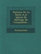 Historia de La Santa A.M Iglesia de Santiago de Compostela... di Anonymous edito da SARASWATI PR
