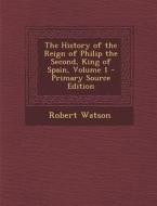 The History of the Reign of Philip the Second, King of Spain, Volume 1 di Robert Watson edito da Nabu Press