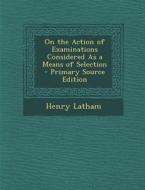 On the Action of Examinations Considered as a Means of Selection - Primary Source Edition di Henry Latham edito da Nabu Press
