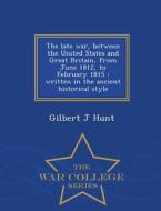The Late War, Between The United States And Great Britain, From June 1812, To February 1815 di Gilbert J Hunt edito da War College Series