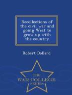 Recollections Of The Civil War And Going West To Grow Up With The Country - War College Series di Robert Dollard edito da War College Series
