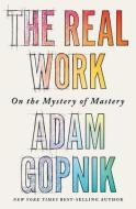 The Real Work: The Mystery of Mastery di Adam Gopnik edito da LIVERIGHT PUB CORP