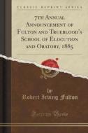 7th Annual Announcement Of Fulton And Trueblood's School Of Elocution And Oratory, 1885 (classic Reprint) di Robert Irving Fulton edito da Forgotten Books
