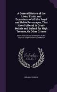 A General History Of The Lives, Trials, And Executions Of All The Royal And Noble Personages, That Have Suffered In Great-britain And Ireland For High di Delahay Gordon edito da Palala Press