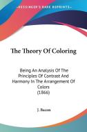 The Theory Of Coloring: Being An Analysis Of The Principles Of Contrast And Harmony In The Arrangement Of Colors (1866) di J. Bacon edito da Kessinger Publishing, Llc