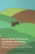 Green-House Structures, and Modes of Heating - With Information on Glass and Glazing, Flues, Steam and Hot-Beds di Peter Henderson edito da Read Books