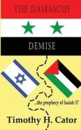 The Damascus Demise: ... the Prophecy of Isaiah 17 di MR Timothy H. Cator edito da Createspace