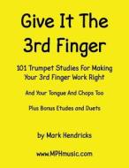 Give It the 3rd Finger: 101 Trumpet Studies for Making Your 3rd Finger Work Right di Mark Hendricks edito da Createspace