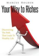 Your Way to Riches: Discovering the Path That Leads to Wealthy Life di Marcus Holden edito da Createspace