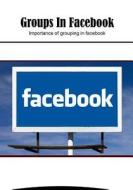 Groups in Facebook: Importance of Grouping in Facebook di Christopher Ross edito da Createspace