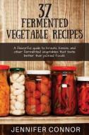 37 Fermented Vegetable Recipes: A Flavorful Guide to Krauts, Kimchi, and Other Fermented Vegetables That Taste Better Than Pickled Foods. di Jennifer Connor edito da Createspace