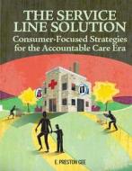 The Service Line Solution: Consumer-Focused Strategies for the Accountable Care Era di E. Preston Gee, Gee Preston edito da Healthleaders Media, a Division of Blr