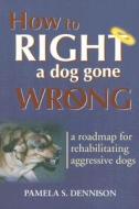 How to Right a Dog Gone Wrong: A Road Map for Rehabilitating Aggressive Dogs di Pamela S. Dennison edito da Alpine Blue Ribbon Books