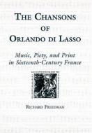 The Chansons of Orlando di Lasso and Their Prote - Music, Piety, and Print in Sixteenth-Century France di Richard Freedman edito da University of Rochester Press