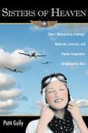 Sisters of Heaven: China's Barnstorming Aviatrixes: Modernity, Feminism, and Popular Imagination in Asia and the West di Patti Gully edito da Long River Press