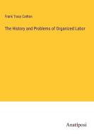 The History and Problems of Organized Labor di Frank Tracy Carlton edito da Anatiposi Verlag