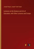 Lectures on the Science and Art of Education, with Other Lectures and Essays di Joseph Payne, Joseph Frank Payne edito da Outlook Verlag