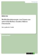 Weiblichkeitskonzepte von Frauen aus unterschiedlichen sozialen Milieus Österreichs di Anira Ivo edito da GRIN Publishing