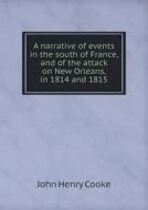 A Narrative Of Events In The South Of France, And Of The Attack On New Orleans, In 1814 And 1815 di John Henry Cooke edito da Book On Demand Ltd.