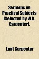 Sermons On Practical Subjects [selected By W.b. Carpenter]. di Lant Carpenter edito da General Books Llc