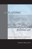 The Platonic Political Art di John R. Wallach edito da Pennsylvania State University Press