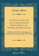 An Eulogy Upon the Life, Character and Public Services of General Zachary Taylor: Delivered at the Commissioners' Hall, Spring Garden, July 29th, 1850 di Joseph Allison edito da Forgotten Books