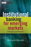 Institutional Banking for Emerging Markets: Principles and Practice di Wei-Xin Huang edito da WILEY