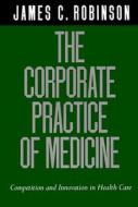 The Corporate Practice Of Medicine di James C. Robinson edito da University Of California Press