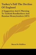 Turkey's Fall the Decline of England: A Suggestion and a Warning to Turkish Bondholders and Russian Moneylenders (1875) di Baron De Wolffers edito da Kessinger Publishing