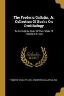 The Frederic Gallatin, Jr. Collection Of Books On Ornithology: To Be Sold By Order Of The Estate Of Theodore N. Vail di Frederic Gallatin (Jr. )., Anderson Galleries, Inc edito da WENTWORTH PR