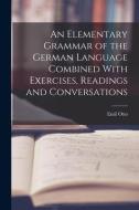 An Elementary Grammar of the German Language Combined With Exercises, Readings and Conversations di Emil Otto edito da LEGARE STREET PR