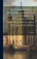 A Companion to Ragland Castle or A Familiar Description of That Beautiful and Interesting Ruin di C. Hough edito da LEGARE STREET PR