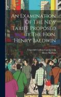 An Examination Of The New Tariff Proposed By The Hon. Henry Baldwin di Churchill Caldom Cambreleng, Henry Baldwin edito da LEGARE STREET PR