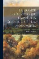 La France Préhistorique D'après Les Sépultures Et Les Monuments di Émile Cartailhac edito da LEGARE STREET PR
