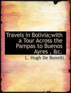 Travels in Bolivia;with a Tour Across the Pampas to Buenos Ayres , &c. di L. Hugh De Bonelli edito da BiblioLife