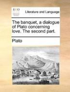 The Banquet, A Dialogue Of Plato Concerning Love. The Second Part di Plato edito da Gale Ecco, Print Editions