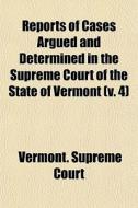 Reports Of Cases Argued And Determined In The Supreme Court Of The State Of Vermont (v. 4) di Vermont Supreme Court edito da General Books Llc