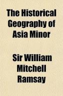 The Historical Geography Of Asia Minor di Sir William Mitchell Ramsay edito da General Books