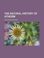 The Natural History Of Atheism di John Stuart Blackie edito da General Books Llc
