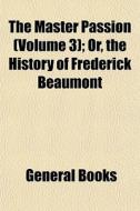 The Master Passion (volume 3); Or, The History Of Frederick Beaumont edito da General Books Llc