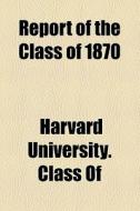 Report Of The Class Of 1870 di Harvard University Class Of edito da General Books Llc