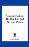 Ancient Wisdom: The Buddhic and Nirvanic Planes di Annie Wood Besant edito da Kessinger Publishing