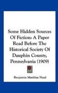 Some Hidden Sources of Fiction: A Paper Read Before the Historical Society of Dauphin County, Pennsylvania (1909) di Benjamin Matthias Nead edito da Kessinger Publishing