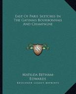East of Paris Sketches in the Gatinais Bourbonnais and Champagne di Matilda Betham-Edwards edito da Kessinger Publishing