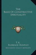 The Basis of Constructive Spirituality di T. K., Florence Huntley edito da Kessinger Publishing