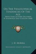 On the Philosophical Tendencies of the Age: Being Four Lectures Delivered at Edinburgh and Glasgow (1848) di J. D. Morell edito da Kessinger Publishing